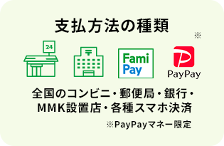 支払い方法の種類 全国のコンビニ・郵便局・銀行・MMK設置店
